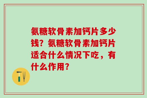 氨糖软骨素加钙片多少钱？氨糖软骨素加钙片适合什么情况下吃，有什么作用？-第1张图片-氨糖科普网