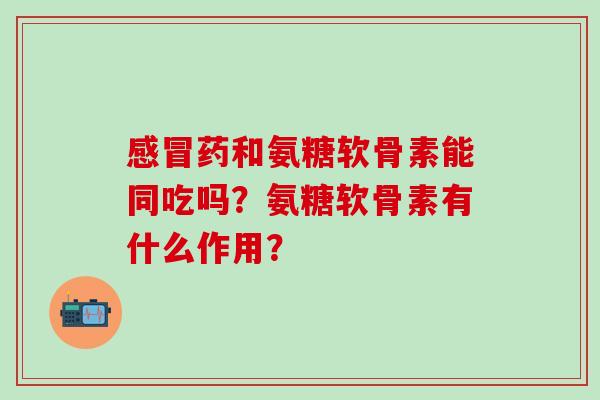 感冒药和氨糖软骨素能同吃吗？氨糖软骨素有什么作用？-第1张图片-氨糖科普网