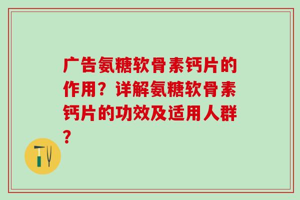 广告氨糖软骨素钙片的作用?详解氨糖软骨素钙片的功效及适用人群?-第1张图片-氨糖科普网 广告氨糖软骨素钙片的作用?详解氨糖软骨素钙片的功效及适用人群?-第1张图片-氨糖科普网