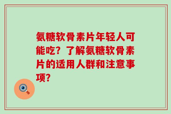 氨糖软骨素片年轻人可能吃?了解氨糖软骨素片的适用人群和注意事项?-第1张图片-氨糖科普网 氨糖软骨素片年轻人可能吃?了解氨糖软骨素片的适用人群和注意事项?-第1张图片-氨糖科普网