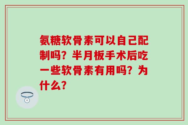 氨糖软骨素可以自己配制吗？半月板手术后吃一些软骨素有用吗？为什么？-第1张图片-氨糖科普网