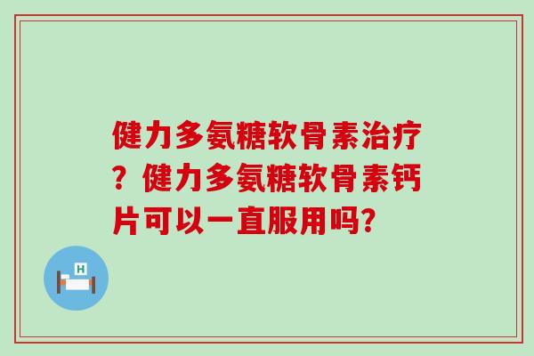 健力多氨糖软骨素治疗?健力多氨糖软骨素钙片可以一直服用吗?-第1张图片-氨糖科普网 健力多氨糖软骨素治疗?健力多氨糖软骨素钙片可以一直服用吗?-第1张图片-氨糖科普网