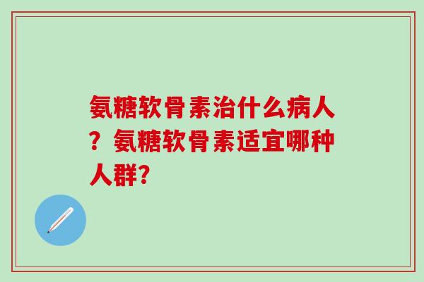 氨糖软骨素治什么病人?氨糖软骨素适宜哪种人群?-第1张图片-氨糖科普网 氨糖软骨素治什么病人?氨糖软骨素适宜哪种人群?-第1张图片-氨糖科普网
