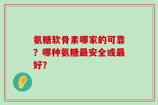 氨糖软骨素哪家的可靠？哪种氨糖最安全或最好？-第1张图片-氨糖科普网