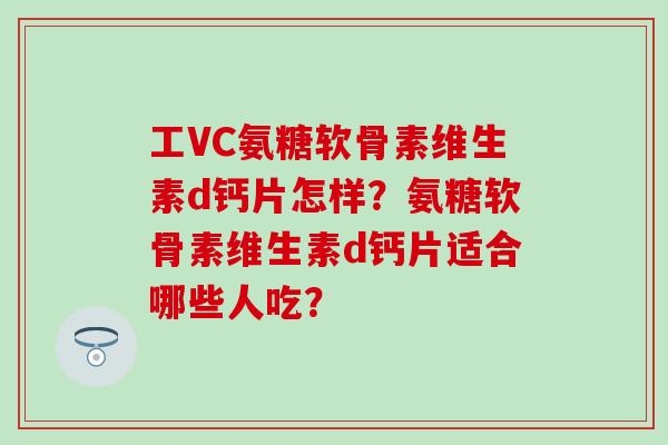工VC氨糖软骨素维生素d钙片怎样?氨糖软骨素维生素d钙片适合哪些人吃?-第1张图片-氨糖科普网 工VC氨糖软骨素维生素d钙片怎样?氨糖软骨素维生素d钙片适合哪些人吃?-第1张图片-氨糖科普网