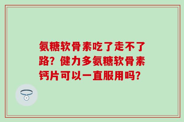 氨糖软骨素吃了走不了路?健力多氨糖软骨素钙片可以一直服用吗?-第1张图片-氨糖科普网 氨糖软骨素吃了走不了路?健力多氨糖软骨素钙片可以一直服用吗?-第1张图片-氨糖科普网