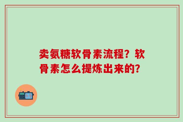 卖氨糖软骨素流程?软骨素怎么提炼出来的?-第1张图片-氨糖科普网 卖氨糖软骨素流程?软骨素怎么提炼出来的?-第1张图片-氨糖科普网