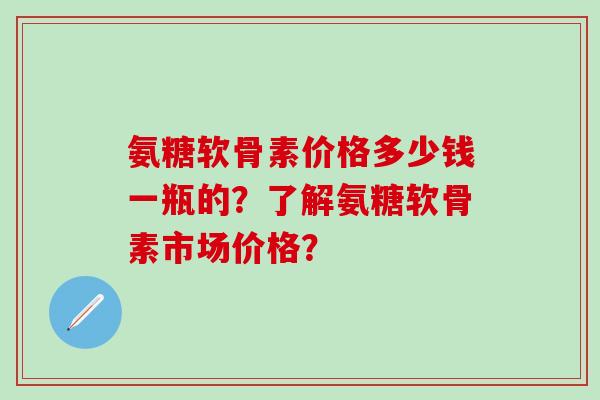 氨糖软骨素价格多少钱一瓶的?了解氨糖软骨素市场价格?-第1张图片-氨糖科普网 氨糖软骨素价格多少钱一瓶的?了解氨糖软骨素市场价格?-第1张图片-氨糖科普网