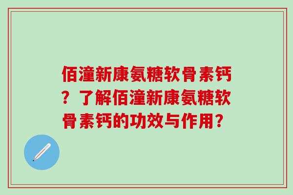 佰潼新康氨糖软骨素钙？了解佰潼新康氨糖软骨素钙的功效与作用？-第1张图片-氨糖科普网