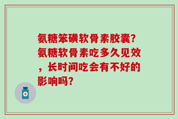 氨糖笨磺软骨素胶囊?氨糖软骨素吃多久见效,长时间吃会有不好的影响吗?-第1张图片-氨糖科普网 氨糖笨磺软骨素胶囊?氨糖软骨素吃多久见效,长时间吃会有不好的影响吗?-第1张图片-氨糖科普网