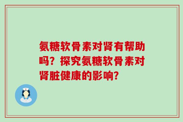 氨糖软骨素对肾有帮助吗？探究氨糖软骨素对肾脏健康的影响？-第1张图片-氨糖科普网