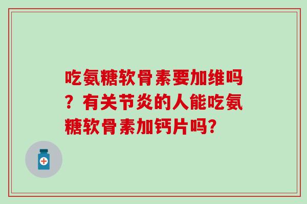 吃氨糖软骨素要加维吗？有关节炎的人能吃氨糖软骨素加钙片吗？-第1张图片-氨糖科普网