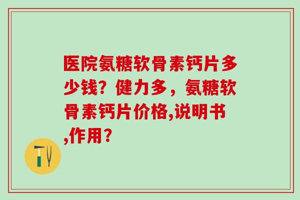 医院氨糖软骨素钙片多少钱？健力多，氨糖软骨素钙片价格,说明书,作用？-第1张图片-氨糖科普网
