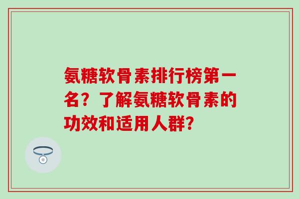 氨糖软骨素排行榜第一名?了解氨糖软骨素的功效和适用人群?-第1张图片-氨糖科普网 氨糖软骨素排行榜第一名?了解氨糖软骨素的功效和适用人群?-第1张图片-氨糖科普网