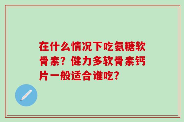 在什么情况下吃氨糖软骨素？健力多软骨素钙片一般适合谁吃？-第1张图片-氨糖科普网