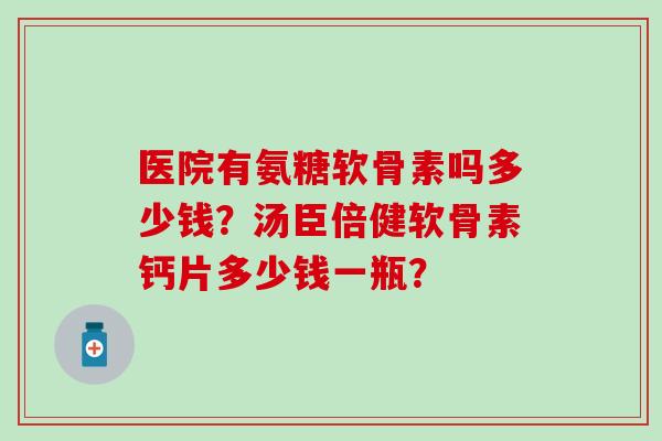 医院有氨糖软骨素吗多少钱?汤臣倍健软骨素钙片多少钱一瓶?-第1张图片-氨糖科普网 医院有氨糖软骨素吗多少钱?汤臣倍健软骨素钙片多少钱一瓶?-第1张图片-氨糖科普网