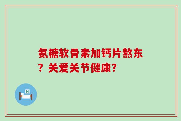 氨糖软骨素加钙片熬东?关爱关节健康?-第1张图片-氨糖科普网 氨糖软骨素加钙片熬东?关爱关节健康?-第1张图片-氨糖科普网