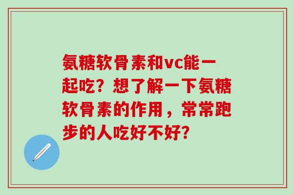 氨糖软骨素和vc能一起吃?想了解一下氨糖软骨素的作用,常常跑步的人吃好不好?-第1张图片-氨糖科普网 氨糖软骨素和vc能一起吃?想了解一下氨糖软骨素的作用,常常跑步的人吃好不好?-第1张图片-氨糖科普网