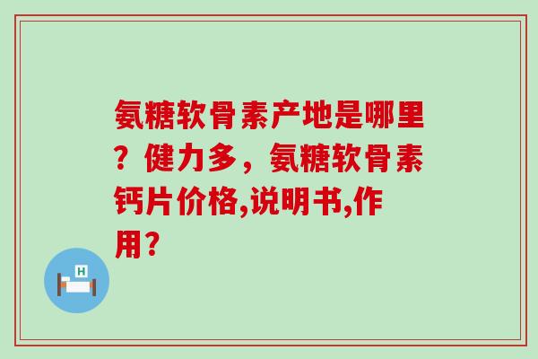 氨糖软骨素产地是哪里?健力多,氨糖软骨素钙片价格,说明书,作用?-第1张图片-氨糖科普网 氨糖软骨素产地是哪里?健力多,氨糖软骨素钙片价格,说明书,作用?-第1张图片-氨糖科普网
