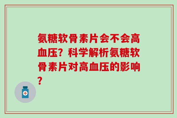 氨糖软骨素片会不会高血压?科学解析氨糖软骨素片对高血压的影响?-第1张图片-氨糖科普网 氨糖软骨素片会不会高血压?科学解析氨糖软骨素片对高血压的影响?-第1张图片-氨糖科普网