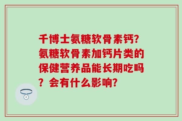 千博士氨糖软骨素钙?氨糖软骨素加钙片类的保健营养品能长期吃吗?会有什么影响?-第1张图片-氨糖科普网 千博士氨糖软骨素钙?氨糖软骨素加钙片类的保健营养品能长期吃吗?会有什么影响?-第1张图片-氨糖科普网
