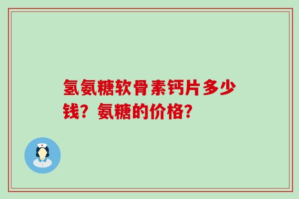 氢氨糖软骨素钙片多少钱?氨糖的价格?-第1张图片-氨糖科普网 氢氨糖软骨素钙片多少钱?氨糖的价格?-第1张图片-氨糖科普网