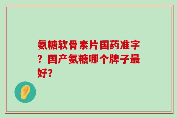 氨糖软骨素片国药准字?国产氨糖哪个牌子最好?-第1张图片-氨糖科普网 氨糖软骨素片国药准字?国产氨糖哪个牌子最好?-第1张图片-氨糖科普网
