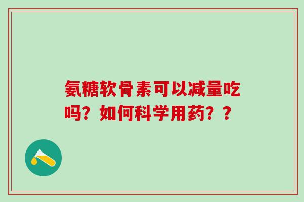 氨糖软骨素可以减量吃吗?如何科学用药??-第1张图片-氨糖科普网 氨糖软骨素可以减量吃吗?如何科学用药??-第1张图片-氨糖科普网