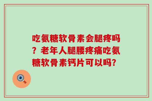 吃氨糖软骨素会腿疼吗？老年人腿腰疼痛吃氨糖软骨素钙片可以吗？-第1张图片-氨糖科普网
