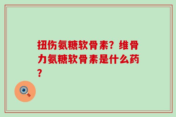 扭伤氨糖软骨素？维骨力氨糖软骨素是什么药？-第1张图片-氨糖科普网