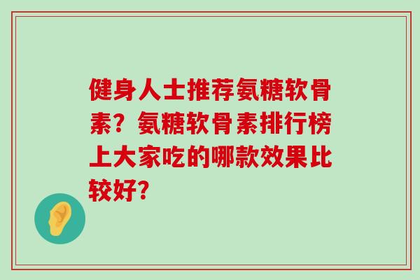 健身人士推荐氨糖软骨素？氨糖软骨素排行榜上大家吃的哪款效果比较好？-第1张图片-氨糖科普网