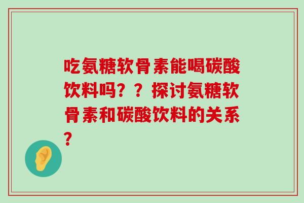 吃氨糖软骨素能喝碳酸饮料吗？？探讨氨糖软骨素和碳酸饮料的关系？-第1张图片-氨糖科普网