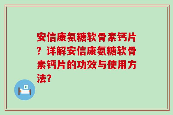 安信康氨糖软骨素钙片?详解安信康氨糖软骨素钙片的功效与使用方法?-第1张图片-氨糖科普网 安信康氨糖软骨素钙片?详解安信康氨糖软骨素钙片的功效与使用方法?-第1张图片-氨糖科普网