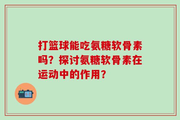 打篮球能吃氨糖软骨素吗?探讨氨糖软骨素在运动中的作用?-第1张图片-氨糖科普网 打篮球能吃氨糖软骨素吗?探讨氨糖软骨素在运动中的作用?-第1张图片-氨糖科普网