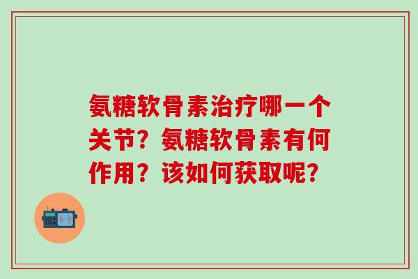 氨糖软骨素治疗哪一个关节？氨糖软骨素有何作用？该如何获取呢？-第1张图片-氨糖科普网