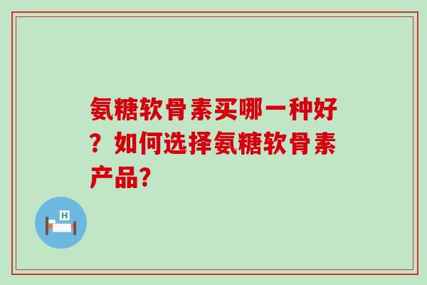 氨糖软骨素买哪一种好？如何选择氨糖软骨素产品？-第1张图片-氨糖科普网