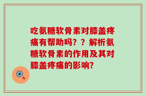 吃氨糖软骨素对膝盖疼痛有帮助吗？？解析氨糖软骨素的作用及其对膝盖疼痛的影响？-第1张图片-氨糖科普网