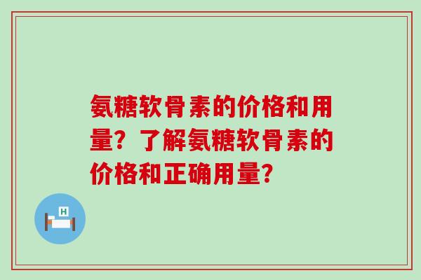氨糖软骨素的价格和用量？了解氨糖软骨素的价格和正确用量？-第1张图片-氨糖科普网