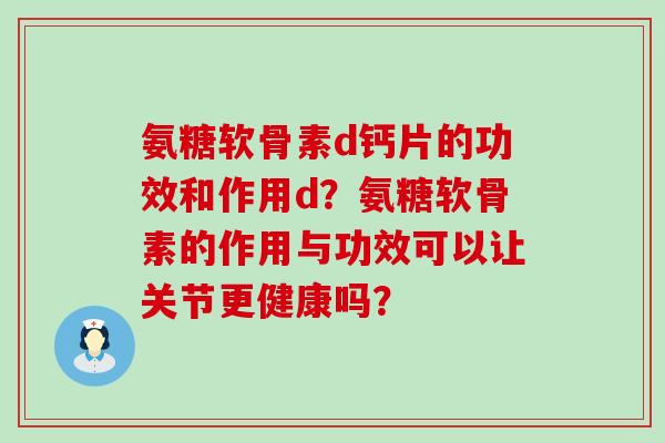 氨糖软骨素d钙片的功效和作用d?氨糖软骨素的作用与功效可以让关节更健康吗?-第1张图片-氨糖科普网 氨糖软骨素d钙片的功效和作用d?氨糖软骨素的作用与功效可以让关节更健康吗?-第1张图片-氨糖科普网