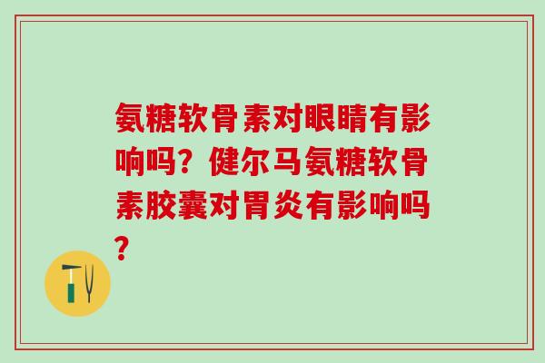 氨糖软骨素对眼睛有影响吗?健尔马氨糖软骨素胶囊对胃炎有影响吗?-第1张图片-氨糖科普网 氨糖软骨素对眼睛有影响吗?健尔马氨糖软骨素胶囊对胃炎有影响吗?-第1张图片-氨糖科普网