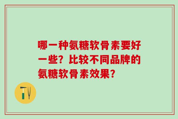 哪一种氨糖软骨素要好一些？比较不同品牌的氨糖软骨素效果？-第1张图片-氨糖科普网