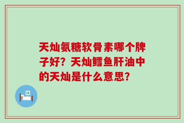 天灿氨糖软骨素哪个牌子好?天灿鳕鱼肝油中的天灿是什么意思?-第1张图片-氨糖科普网 天灿氨糖软骨素哪个牌子好?天灿鳕鱼肝油中的天灿是什么意思?-第1张图片-氨糖科普网