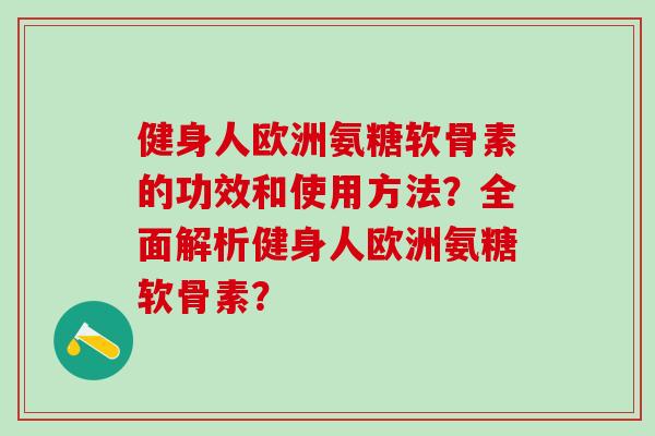 健身人欧洲氨糖软骨素的功效和使用方法?全面解析健身人欧洲氨糖软骨素?-第1张图片-氨糖科普网 健身人欧洲氨糖软骨素的功效和使用方法?全面解析健身人欧洲氨糖软骨素?-第1张图片-氨糖科普网