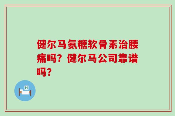 健尔马氨糖软骨素治腰痛吗？健尔马公司靠谱吗？-第1张图片-氨糖科普网