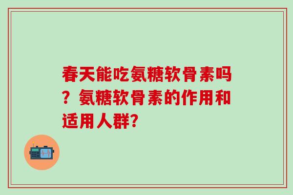 春天能吃氨糖软骨素吗?氨糖软骨素的作用和适用人群?-第1张图片-氨糖科普网 春天能吃氨糖软骨素吗?氨糖软骨素的作用和适用人群?-第1张图片-氨糖科普网