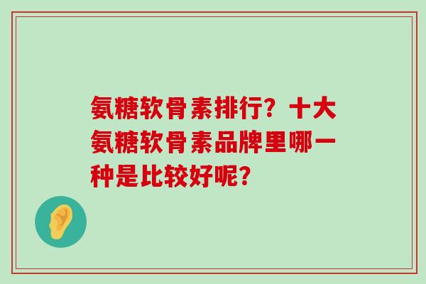 氨糖软骨素排行?十大氨糖软骨素品牌里哪一种是比较好呢?-第1张图片-氨糖科普网 氨糖软骨素排行?十大氨糖软骨素品牌里哪一种是比较好呢?-第1张图片-氨糖科普网