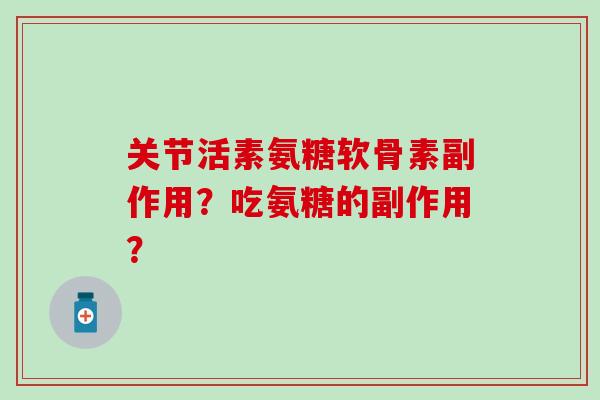 关节活素氨糖软骨素副作用?吃氨糖的副作用?-第1张图片-氨糖科普网 关节活素氨糖软骨素副作用?吃氨糖的副作用?-第1张图片-氨糖科普网