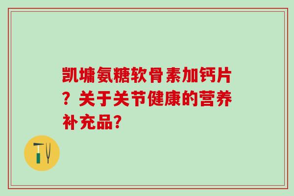 凯墉氨糖软骨素加钙片?关于关节健康的营养补充品?-第1张图片-氨糖科普网 凯墉氨糖软骨素加钙片?关于关节健康的营养补充品?-第1张图片-氨糖科普网