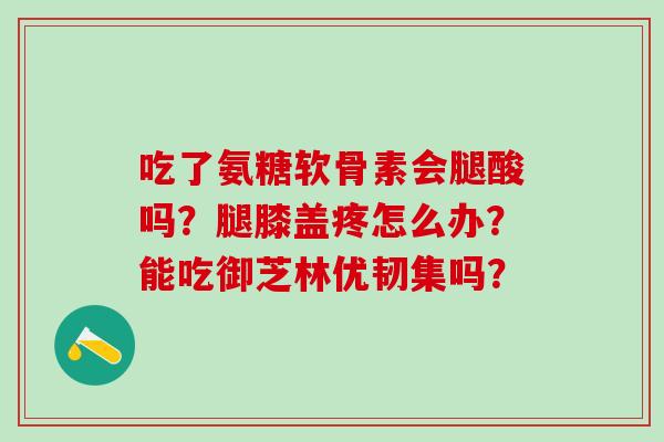 吃了氨糖软骨素会腿酸吗？腿膝盖疼怎么办？能吃御芝林优韧集吗？-第1张图片-氨糖科普网