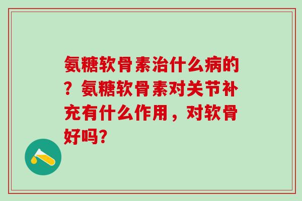 氨糖软骨素治什么病的?氨糖软骨素对关节补充有什么作用,对软骨好吗?-第1张图片-氨糖科普网 氨糖软骨素治什么病的?氨糖软骨素对关节补充有什么作用,对软骨好吗?-第1张图片-氨糖科普网